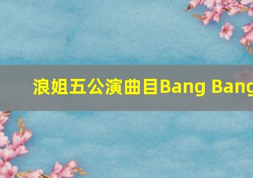 浪姐五公演曲目Bang Bang